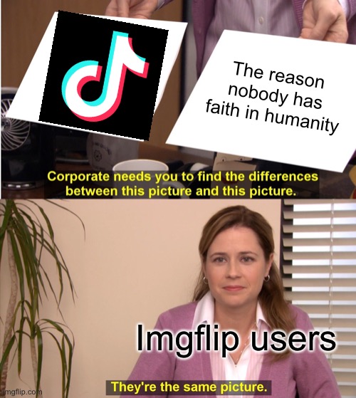 Ye | The reason nobody has faith in humanity; Imgflip users | image tagged in memes,they're the same picture | made w/ Imgflip meme maker