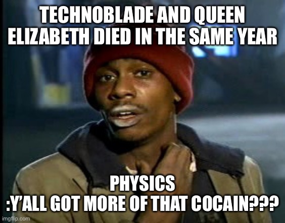 Drunk physics | TECHNOBLADE AND QUEEN ELIZABETH DIED IN THE SAME YEAR; PHYSICS
:Y’ALL GOT MORE OF THAT COCAIN??? | image tagged in hey yall got some more of that cocaine,technoblade,queen elizabeth | made w/ Imgflip meme maker