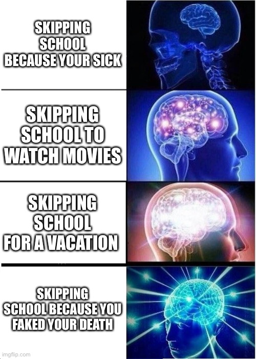 How to skip school 101 | SKIPPING SCHOOL BECAUSE YOUR SICK; SKIPPING SCHOOL TO WATCH MOVIES; SKIPPING SCHOOL FOR A VACATION; SKIPPING SCHOOL BECAUSE YOU FAKED YOUR DEATH | image tagged in memes,expanding brain,school,funny,funny memes,brain | made w/ Imgflip meme maker