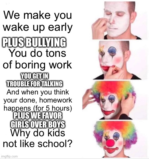 Clown Applying Makeup | We make you wake up early; PLUS BULLYING; You do tons of boring work; YOU GET IN TROUBLE FOR TALKING; And when you think your done, homework happens (for 5 hours); PLUS WE FAVOR GIRLS OVER BOYS; Why do kids not like school? | image tagged in memes,clown applying makeup | made w/ Imgflip meme maker