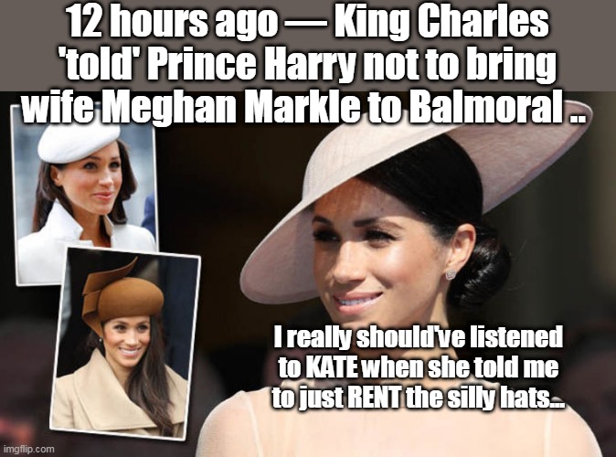 Markle's Podcast paused to announce Queen Death such a loss to the culture | 12 hours ago — King Charles 'told' Prince Harry not to bring wife Meghan Markle to Balmoral .. I really should've listened to KATE when she told me to just RENT the silly hats... | image tagged in arrogant self aggrandizing bitch | made w/ Imgflip meme maker
