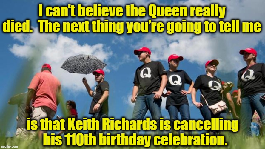 Queen Elizabeth-- is she really dead? | I can’t believe the Queen really died.  The next thing you’re going to tell me; is that Keith Richards is cancelling   his 110th birthday celebration. | image tagged in queen elizabeth,british royals,royal wedding,rock and roll,keith richards,rolling stones | made w/ Imgflip meme maker