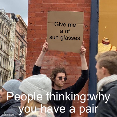 Give me a of sun glasses; People thinking:why you have a pair | image tagged in memes,guy holding cardboard sign | made w/ Imgflip meme maker