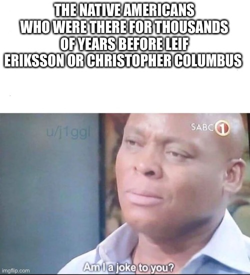 am I a joke to you | THE NATIVE AMERICANS WHO WERE THERE FOR THOUSANDS OF YEARS BEFORE LEIF ERIKSSON OR CHRISTOPHER COLUMBUS | image tagged in am i a joke to you | made w/ Imgflip meme maker