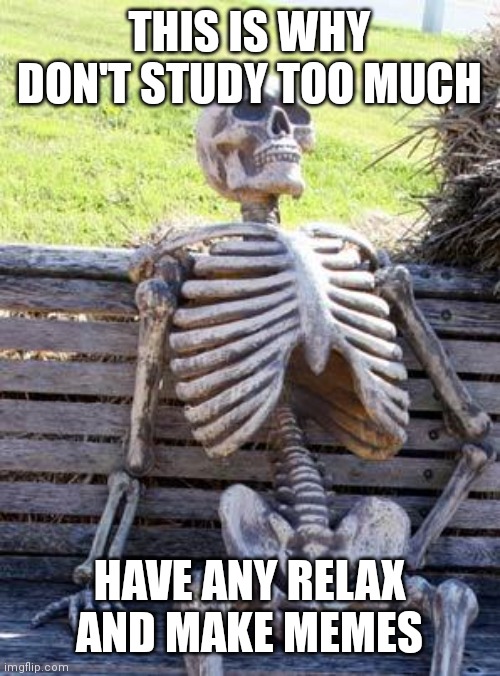 good for health | THIS IS WHY DON'T STUDY TOO MUCH; HAVE ANY RELAX AND MAKE MEMES | image tagged in memes,waiting skeleton | made w/ Imgflip meme maker