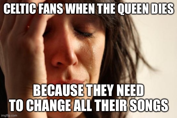 Celtic Fans Queen Elizabeth | CELTIC FANS WHEN THE QUEEN DIES; BECAUSE THEY NEED TO CHANGE ALL THEIR SONGS | image tagged in memes,first world problems | made w/ Imgflip meme maker