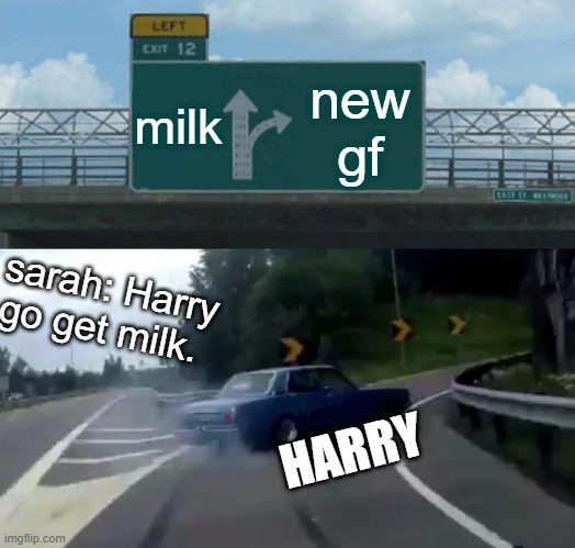 THIS MEME IS GARBAGE ROAD TO 20 downvotes!!!! | milk; new gf; sarah: Harry go get milk. HARRY | image tagged in memes,left exit 12 off ramp | made w/ Imgflip meme maker