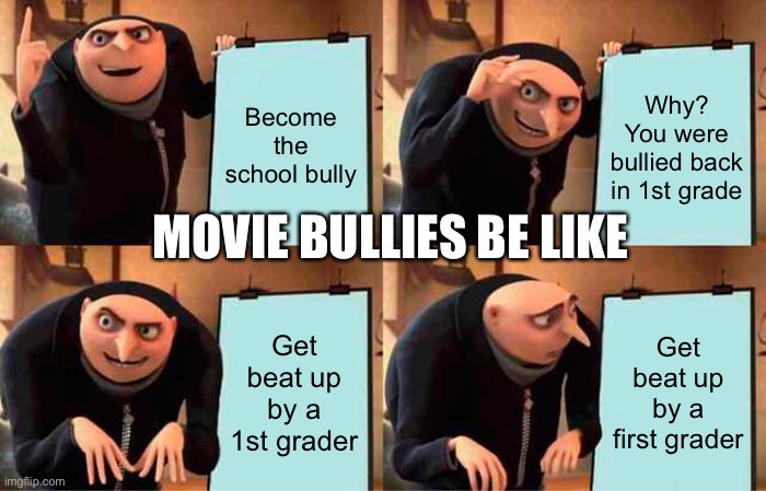 Gru's Plan Meme | Become the school bully; Why? You were bullied back in 1st grade; MOVIE BULLIES BE LIKE; Get beat up by a 1st grader; Get beat up by a first grader | image tagged in memes,gru's plan | made w/ Imgflip meme maker