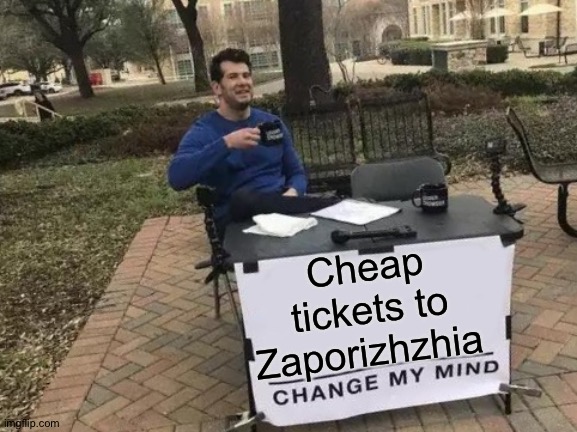 Since it doesn't matter | Cheap tickets to Zaporizhzhia | image tagged in change my mind,nuclear,plant,ukraine | made w/ Imgflip meme maker