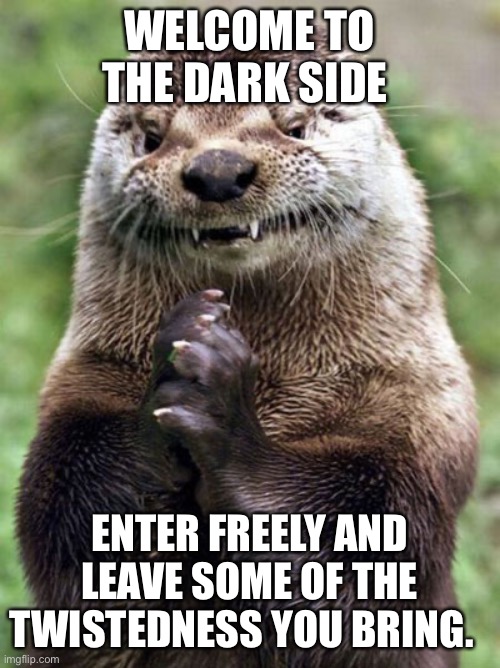 Grinning otter | WELCOME TO THE DARK SIDE; ENTER FREELY AND LEAVE SOME OF THE TWISTEDNESS YOU BRING. | image tagged in memes,evil otter | made w/ Imgflip meme maker