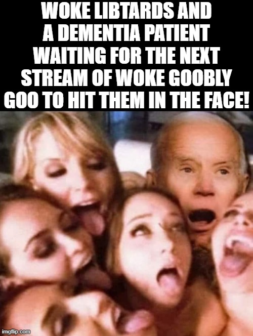 Woke libtards and a dementia patient, waiting for the next woke goobly goo to hit their face!!! | WOKE LIBTARDS AND A DEMENTIA PATIENT WAITING FOR THE NEXT STREAM OF WOKE GOOBLY GOO TO HIT THEM IN THE FACE! | image tagged in woke,libtards,dementia,stupid liberals,morons | made w/ Imgflip meme maker