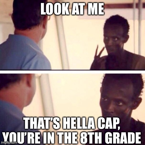 Captain Phillips - I'm The Captain Now Meme | LOOK AT ME THAT’S HELLA CAP, YOU’RE IN THE 8TH GRADE | image tagged in memes,captain phillips - i'm the captain now | made w/ Imgflip meme maker