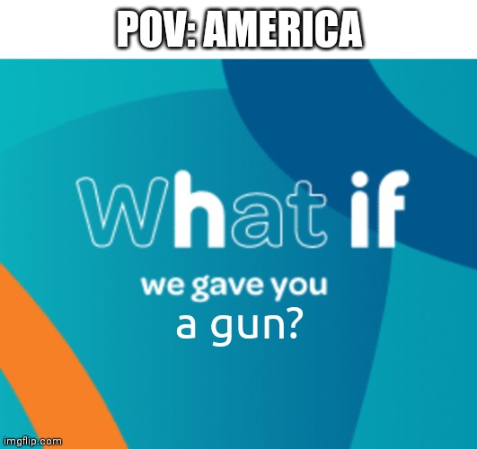 What if we gave you X | POV: AMERICA; a gun? | image tagged in what if we gave you x,america | made w/ Imgflip meme maker