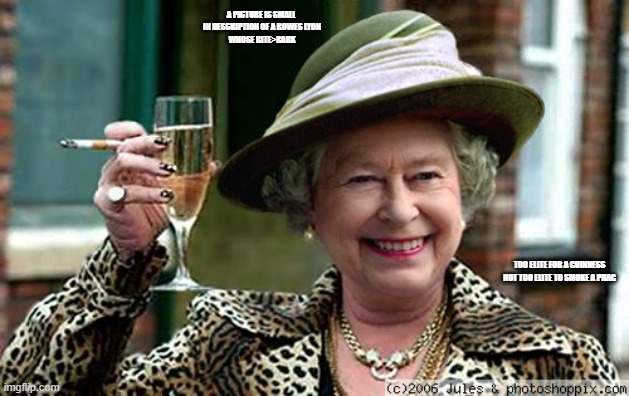 Revolutionary Peace: Alpha out of the Omega, No words in a meme can express... | A PICTURE IS SMALL 
IN DESCRIPTION OF A BOWES LYON
WHOSE BITE>BARK; TOO ELITE FOR A GUINNESS
NOT TOO ELITE TO SMOKE A PHAG | image tagged in queen elizabeth,charles iii,kamala harris,meghan markle,hillary clinton,in liz we truss | made w/ Imgflip meme maker