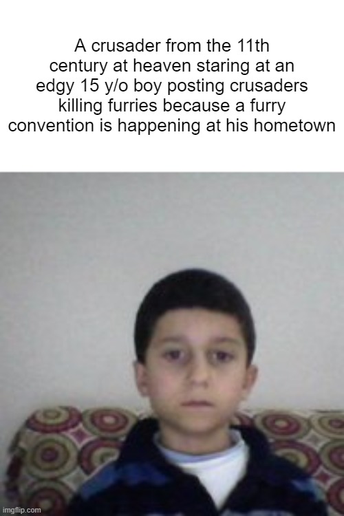 I killed muslims, you dumb brat | A crusader from the 11th century at heaven staring at an edgy 15 y/o boy posting crusaders killing furries because a furry convention is happening at his hometown | made w/ Imgflip meme maker