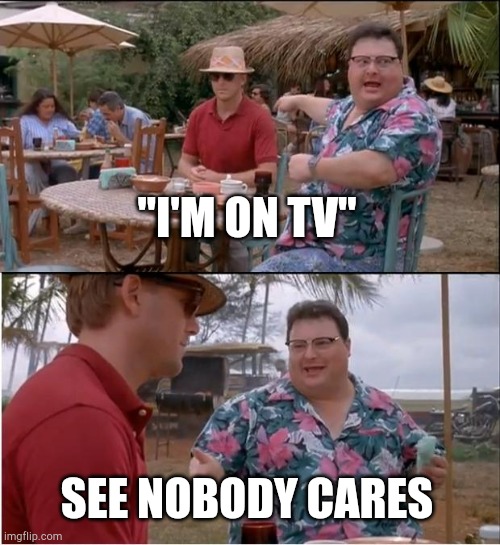 See Nobody Cares Meme | "I'M ON TV" SEE NOBODY CARES | image tagged in memes,see nobody cares | made w/ Imgflip meme maker