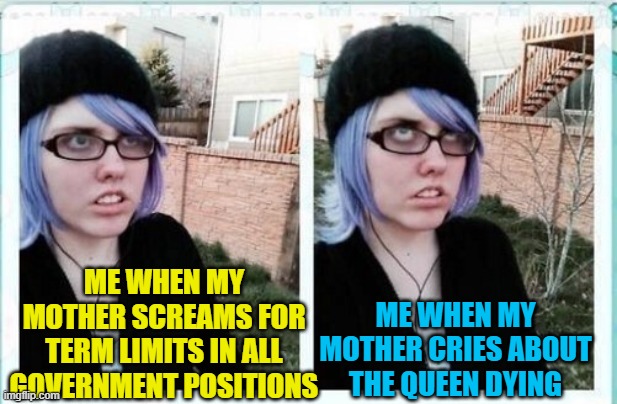 She also thinks Biden and Pelosi are the best people in the world. | ME WHEN MY MOTHER SCREAMS FOR TERM LIMITS IN ALL GOVERNMENT POSITIONS; ME WHEN MY MOTHER CRIES ABOUT THE QUEEN DYING | image tagged in sjw eyeroll,queen elizabeth,term limits,political meme | made w/ Imgflip meme maker