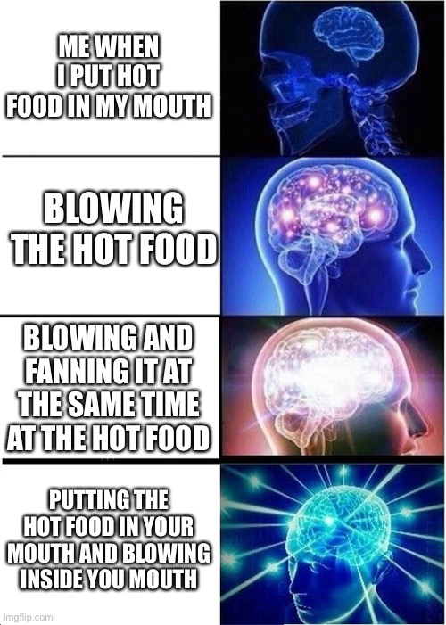 Hot foods | ME WHEN I PUT HOT FOOD IN MY MOUTH; BLOWING THE HOT FOOD; BLOWING AND FANNING IT AT THE SAME TIME AT THE HOT FOOD; PUTTING THE HOT FOOD IN YOUR MOUTH AND BLOWING INSIDE YOU MOUTH | image tagged in memes,expanding brain | made w/ Imgflip meme maker