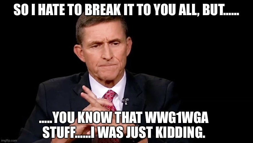 SO I HATE TO BREAK IT TO YOU ALL, BUT……; …..YOU KNOW THAT WWG1WGA STUFF……I WAS JUST KIDDING. | made w/ Imgflip meme maker