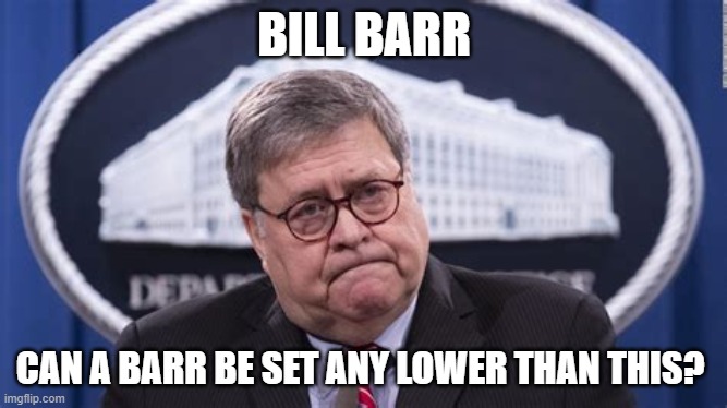 Setting The Barr So Low... | BILL BARR; CAN A BARR BE SET ANY LOWER THAN THIS? | image tagged in memes,bill barr,politics,rino,backstabber,fraud | made w/ Imgflip meme maker