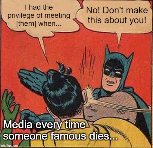Media every time someone famous dies | I had the privilege of meeting [them] when... No! Don't make this about you! Media every time someone famous dies... | image tagged in memes,batman slapping robin | made w/ Imgflip meme maker