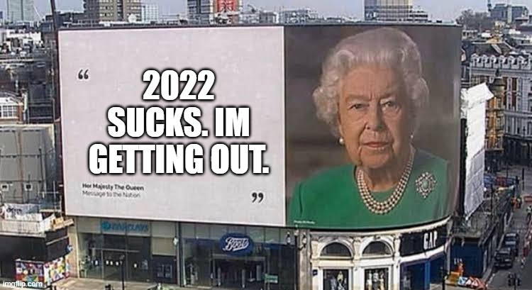 Queen billboard | 2022 SUCKS. IM GETTING OUT. | image tagged in queen billboard | made w/ Imgflip meme maker