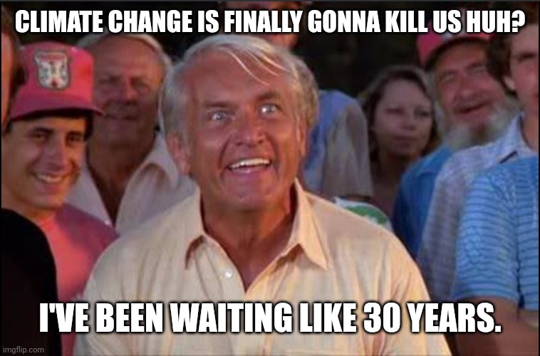 Might have to wait another 30. | CLIMATE CHANGE IS FINALLY GONNA KILL US HUH? I'VE BEEN WAITING LIKE 30 YEARS. | image tagged in well we're waiting | made w/ Imgflip meme maker