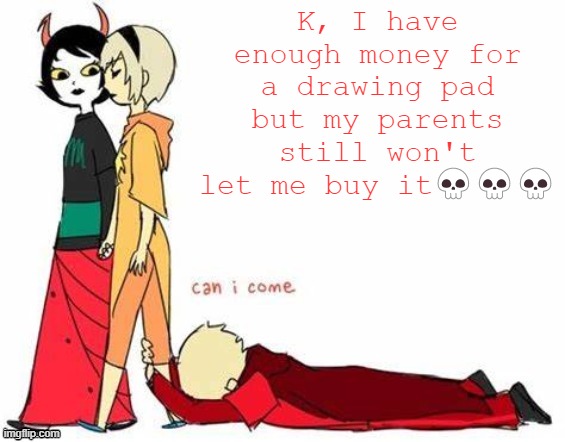 major L | K, I have enough money for a drawing pad but my parents still won't let me buy it💀💀💀 | image tagged in can i come | made w/ Imgflip meme maker