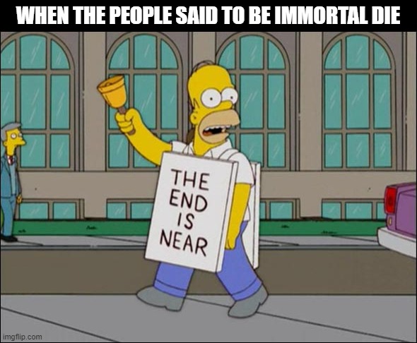 end is near | WHEN THE PEOPLE SAID TO BE IMMORTAL DIE | image tagged in end is near | made w/ Imgflip meme maker