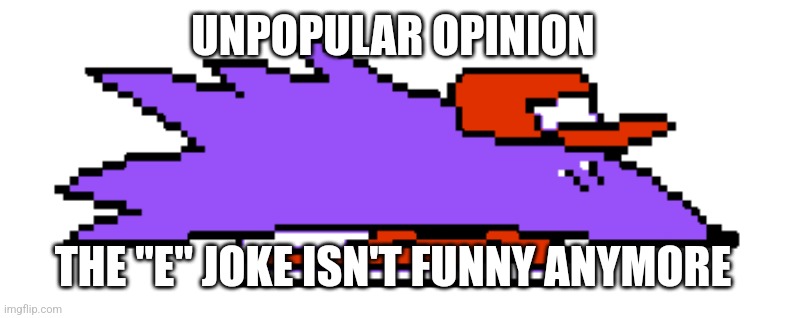 i'm ready to die now | UNPOPULAR OPINION; THE "E" JOKE ISN'T FUNNY ANYMORE | made w/ Imgflip meme maker