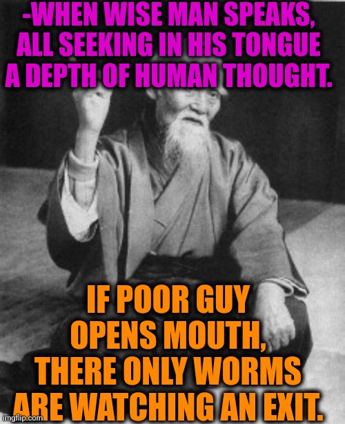 -Feel the distance. | -WHEN WISE MAN SPEAKS, ALL SEEKING IN HIS TONGUE A DEPTH OF HUMAN THOUGHT. IF POOR GUY OPENS MOUTH, THERE ONLY WORMS ARE WATCHING AN EXIT. | image tagged in aikido master,can of worms,wisdom dog,poor people,left exit 12 off ramp,deep thoughts | made w/ Imgflip meme maker