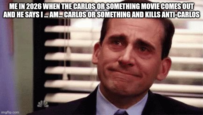 Happy Cry | ME IN 2026 WHEN THE CARLOS OR SOMETHING MOVIE COMES OUT AND HE SAYS I ... AM... CARLOS OR SOMETHING AND KILLS ANTI-CARLOS | image tagged in happy cry | made w/ Imgflip meme maker