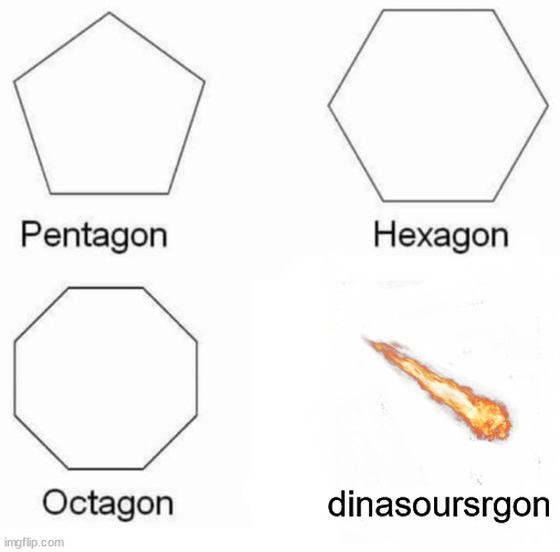 Pentagon Hexagon Octagon | dinasoursrgon | image tagged in memes,pentagon hexagon octagon | made w/ Imgflip meme maker