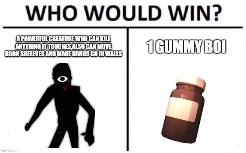 Seek Moment | A POWERFUL CREATURE WHO CAN KILL ANYTHING IT TOUCHES,ALSO CAN MOVE BOOK SHELEVES AND MAKE HANDS GO IN WALLS; 1 GUMMY BOI | image tagged in memes,who would win | made w/ Imgflip meme maker