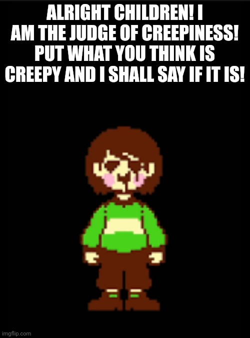 -Chara_TGM- template | ALRIGHT CHILDREN! I AM THE JUDGE OF CREEPINESS! PUT WHAT YOU THINK IS CREEPY AND I SHALL SAY IF IT IS! | image tagged in -chara_tgm- template | made w/ Imgflip meme maker