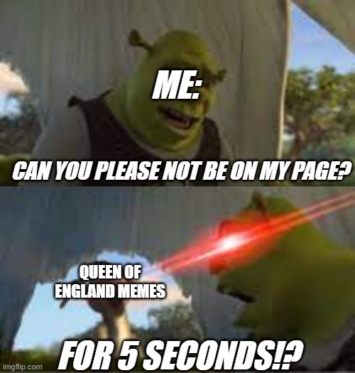 STOP WITH THAT MEME (No Offense) | ME:; CAN YOU PLEASE NOT BE ON MY PAGE? QUEEN OF ENGLAND MEMES; FOR 5 SECONDS!? | image tagged in can you stop for 5 minutes | made w/ Imgflip meme maker