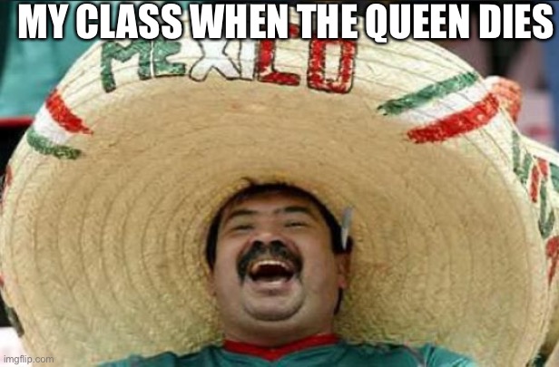 like WHAT? |  MY CLASS WHEN THE QUEEN DIES | image tagged in mexican word of the day | made w/ Imgflip meme maker