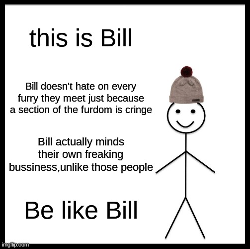 Yet again,if you still hate furries,I cannot trust you at all,get away from my memes | this is Bill; Bill doesn't hate on every furry they meet just because a section of the furdom is cringe; Bill actually minds their own freaking bussiness,unlike those people; Be like Bill | image tagged in memes,be like bill | made w/ Imgflip meme maker
