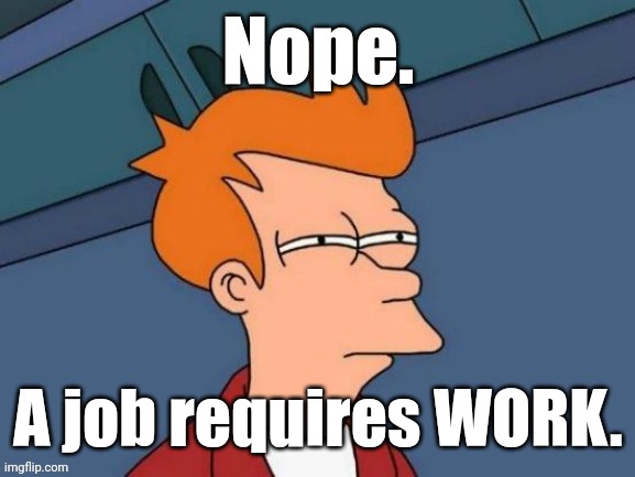 Fry is not sure... | Nope. A job requires WORK. | image tagged in fry is not sure | made w/ Imgflip meme maker