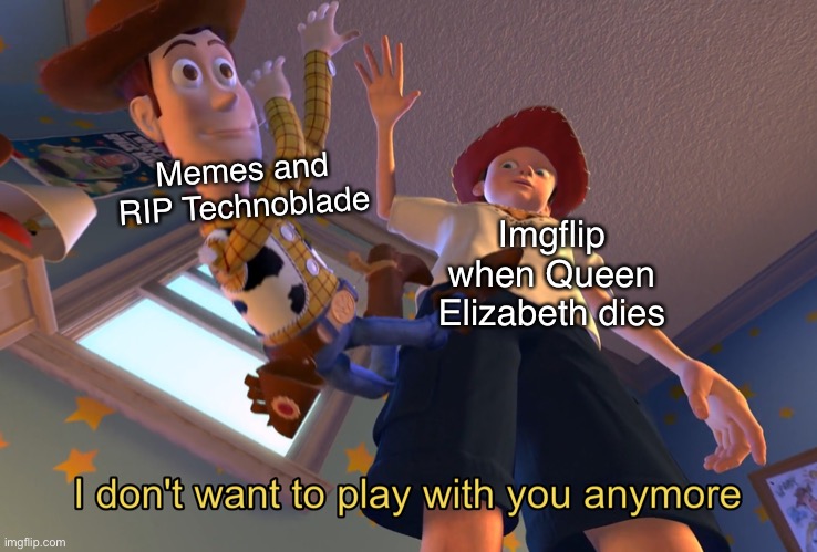 Well it was sad… | Memes and RIP Technoblade; Imgflip when Queen Elizabeth dies | image tagged in i don't want to play with you anymore,rip queen elizabeth | made w/ Imgflip meme maker