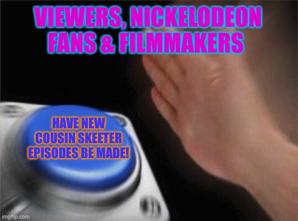 Blank Nut Button | VIEWERS, NICKELODEON FANS & FILMMAKERS; HAVE NEW COUSIN SKEETER EPISODES BE MADE! | image tagged in memes,blank nut button | made w/ Imgflip meme maker