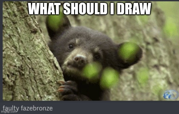 faulty fazebronze | WHAT SHOULD I DRAW | image tagged in faulty fazebronze | made w/ Imgflip meme maker