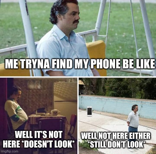 I swear it always be like this | ME TRYNA FIND MY PHONE BE LIKE; WELL IT’S NOT HERE *DOESN'T LOOK*; WELL NOT HERE EITHER 
*STILL DON’T LOOK* | image tagged in memes,sad pablo escobar | made w/ Imgflip meme maker
