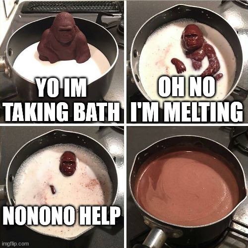 Milk bath |  YO IM TAKING BATH; OH NO I'M MELTING; NONONO HELP | image tagged in chocolate gorilla | made w/ Imgflip meme maker