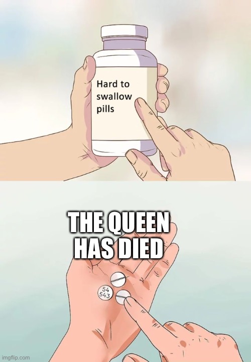 Hard To Swallow Pills | THE QUEEN HAS DIED | image tagged in memes,hard to swallow pills | made w/ Imgflip meme maker