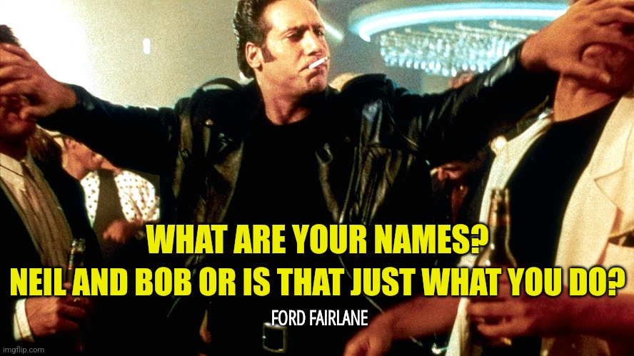 Bob and Neil | NEIL AND BOB OR IS THAT JUST WHAT YOU DO? WHAT ARE YOUR NAMES? FORD FAIRLANE | image tagged in memes,funny,andrew dice clay,insult,80s,comedy | made w/ Imgflip meme maker