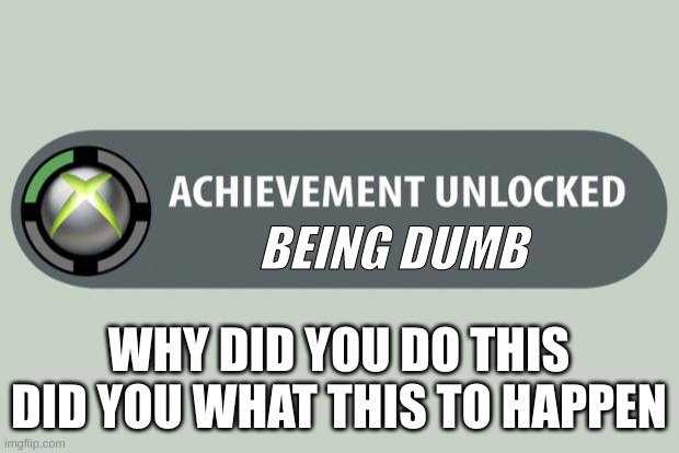 achievement unlocked | BEING DUMB; WHY DID YOU DO THIS DID YOU WHAT THIS TO HAPPEN | image tagged in achievement unlocked | made w/ Imgflip meme maker