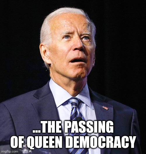 Joe Biden | ...THE PASSING OF QUEEN DEMOCRACY | image tagged in joe biden | made w/ Imgflip meme maker