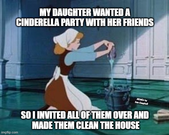 Cinderella Cleaning |  MY DAUGHTER WANTED A CINDERELLA PARTY WITH HER FRIENDS; MEMEs by Dan Campbell; SO I INVITED ALL OF THEM OVER AND 
MADE THEM CLEAN THE HOUSE | image tagged in cinderella cleaning | made w/ Imgflip meme maker