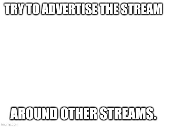 Blank White Template | TRY TO ADVERTISE THE STREAM; AROUND OTHER STREAMS. | image tagged in blank white template | made w/ Imgflip meme maker